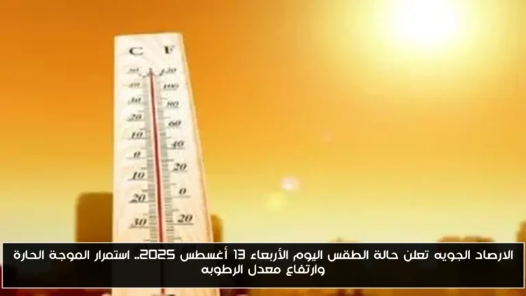 الارصاد الجويه تعلن حالة الطقس اليوم الأربعاء 13 أغسطس 2025.. استمرار الموجة الحارة وارتفاع معدل الرطوبه